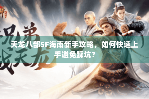天龙八部SF海南新手攻略,如何快速上手避免踩坑? 天龙八部SF海南新手攻略,如何快速上手避免踩坑?