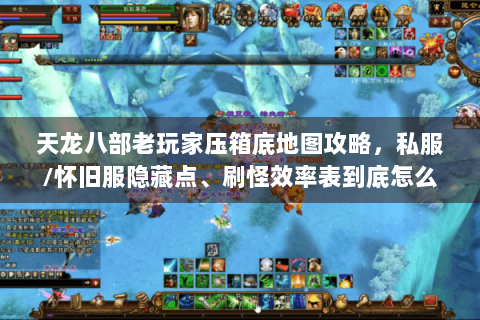 天龙八部老玩家压箱底地图攻略,私服/怀旧服隐藏点、刷怪效率表到底怎么用? 天龙八部老玩家压箱底地图攻略,私服/怀旧服隐藏点、刷怪效率表到底怎么用?