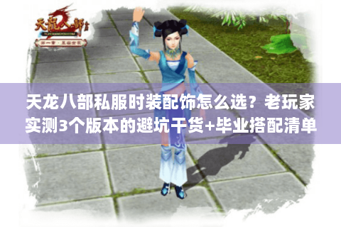 天龙八部私服时装配饰怎么选？老玩家实测3个版本的避坑干货+毕业搭配清单