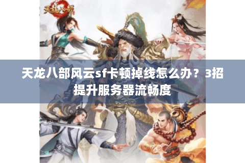 天龙八部风云sf卡顿掉线怎么办?3招提升服务器流畅度 天龙八部风云sf卡顿掉线怎么办?3招提升服务器流畅度