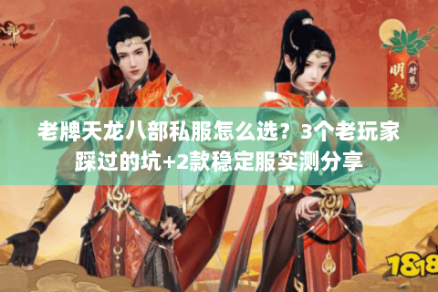 老牌天龙八部私服怎么选？3个老玩家踩过的坑+2款稳定服实测分享
