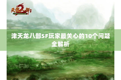 津天龙八部SF玩家最关心的10个问题全解析 津天龙八部SF玩家最关心的10个问题全解析