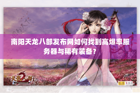 南阳天龙八部发布网如何找到高爆率服务器与稀有装备？