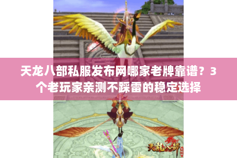 天龙八部私服发布网哪家老牌靠谱？3个老玩家亲测不踩雷的稳定选择