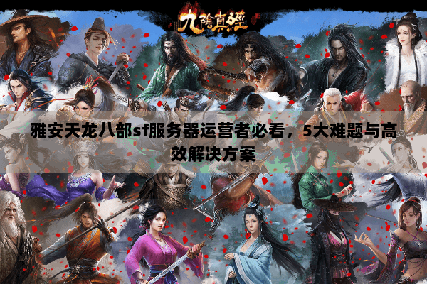 雅安天龙八部sf服务器运营者必看，5大难题与高效解决方案