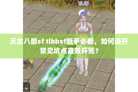 天龙八部sf tlbbsf新手必看，如何避开常见坑点高效开荒？