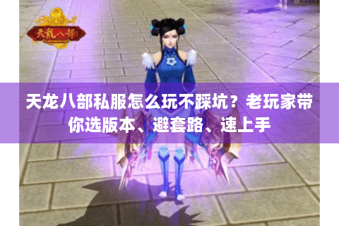 天龙八部私服怎么玩不踩坑？老玩家带你选版本、避套路、速上手