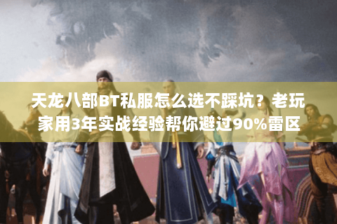 天龙八部BT私服怎么选不踩坑？老玩家用3年实战经验帮你避过90%雷区