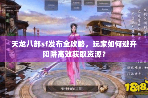 天龙八部sf发布全攻略，玩家如何避开陷阱高效获取资源？