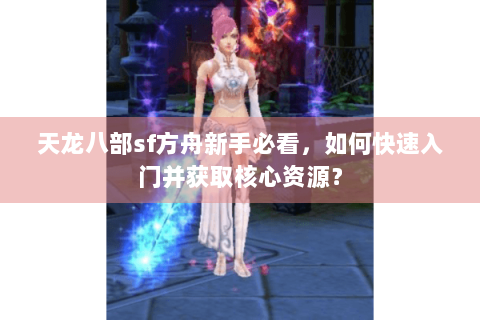 天龙八部sf方舟新手必看,如何快速入门并获取核心资源? 天龙八部sf方舟新手必看,如何快速入门并获取核心资源?