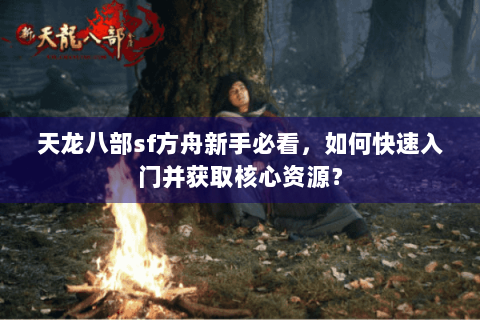 天龙八部sf方舟新手必看,如何快速入门并获取核心资源? 天龙八部sf方舟新手必看,如何快速入门并获取核心资源?