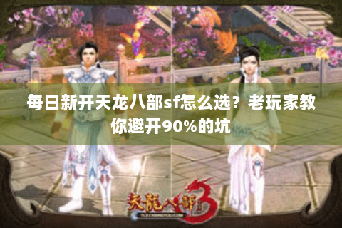 每日新开天龙八部sf怎么选？老玩家教你避开90%的坑