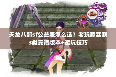 天龙八部sf公益服怎么选？老玩家实测3类靠谱版本+避坑技巧