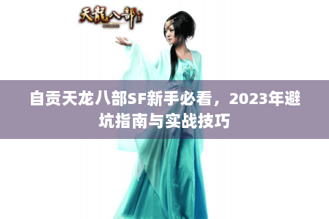 自贡天龙八部SF新手必看,2023年避坑指南与实战技巧 自贡天龙八部SF新手必看,2023年避坑指南与实战技巧