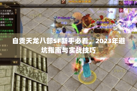 自贡天龙八部SF新手必看,2023年避坑指南与实战技巧 自贡天龙八部SF新手必看,2023年避坑指南与实战技巧