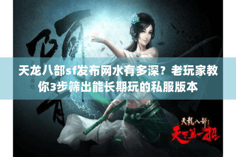 天龙八部sf发布网水有多深？老玩家教你3步筛出能长期玩的私服版本