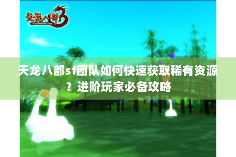 天龙八部sf团队如何快速获取稀有资源?进阶玩家必备攻略 天龙八部sf团队如何快速获取稀有资源?进阶玩家必备攻略