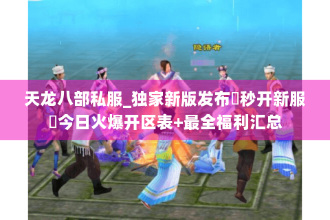 天龙八部私服_独家新版发布▶秒开新服◀今日火爆开区表+最全福利汇总
