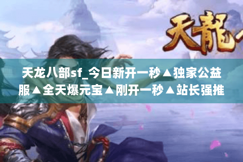 天龙八部sf_今日新开一秒▲独家公益服▲全天爆元宝▲刚开一秒▲站长强推长期稳定