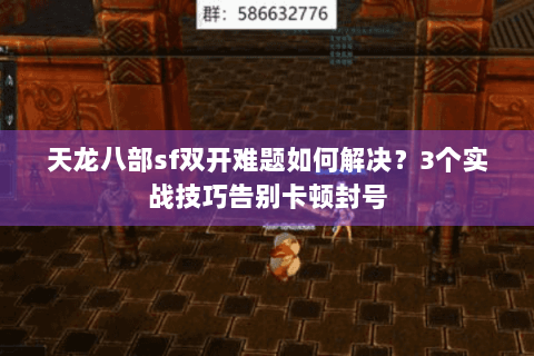 天龙八部sf双开难题如何解决？3个实战技巧告别卡顿封号