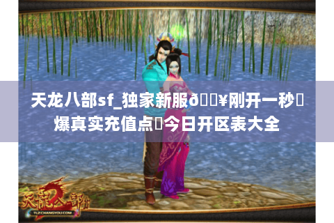 天龙八部sf_独家新服🔥刚开一秒⚡爆真实充值点◈今日开区表大全