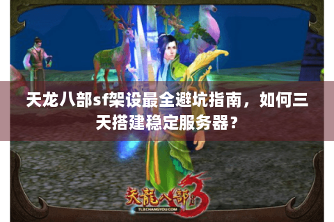 天龙八部sf架设最全避坑指南,如何三天搭建稳定服务器? 天龙八部sf架设最全避坑指南,如何三天搭建稳定服务器?