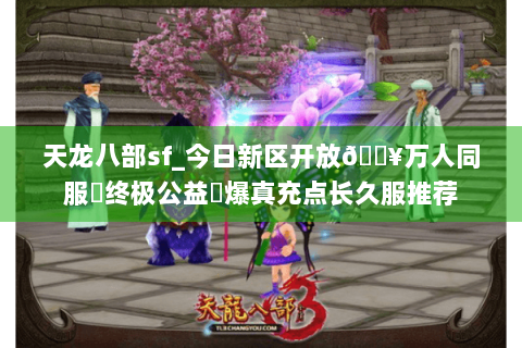 天龙八部sf_今日新区开放🔥万人同服▷终极公益◁爆真充点长久服推荐 天龙八部sf_今日新区开放🔥万人同服▷终极公益◁爆真充点长久服推荐