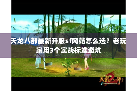 天龙八部最新开服sf网站怎么选？老玩家用3个实战标准避坑