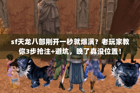 sf天龙八部刚开一秒就爆满？老玩家教你3步抢注+避坑，晚了真没位置！