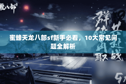 蜜蜂天龙八部sf新手必看,10大常见问题全解析 蜜蜂天龙八部sf新手必看,10大常见问题全解析