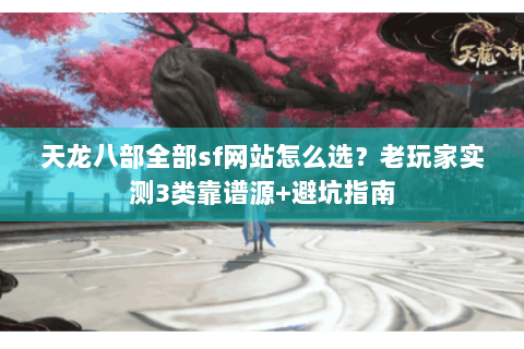 天龙八部全部sf网站怎么选?老玩家实测3类靠谱源+避坑指南 天龙八部全部sf网站怎么选?老玩家实测3类靠谱源+避坑指南