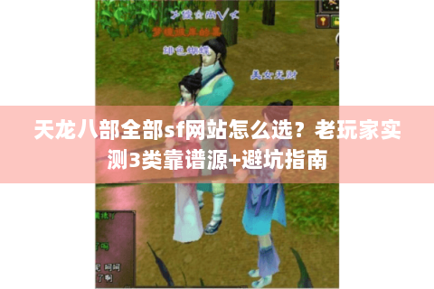 天龙八部全部sf网站怎么选?老玩家实测3类靠谱源+避坑指南 天龙八部全部sf网站怎么选?老玩家实测3类靠谱源+避坑指南
