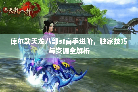 库尔勒天龙八部sf高手进阶，独家技巧与资源全解析