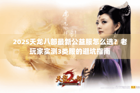 2025天龙八部最新公益服怎么选？老玩家实测3类服的避坑指南