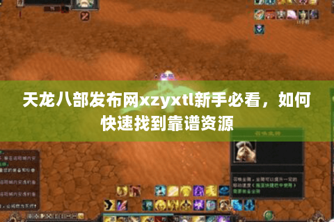 天龙八部发布网xzyxtl新手必看,如何快速找到靠谱资源 天龙八部发布网xzyxtl新手必看,如何快速找到靠谱资源