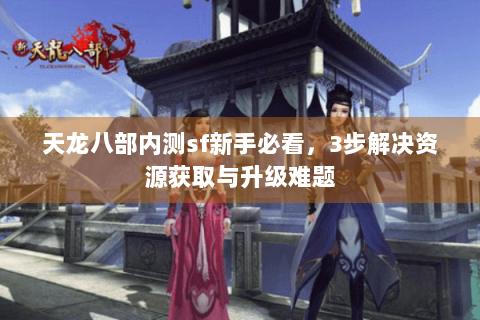 天龙八部内测sf新手必看,3步解决资源获取与升级难题 天龙八部内测sf新手必看,3步解决资源获取与升级难题