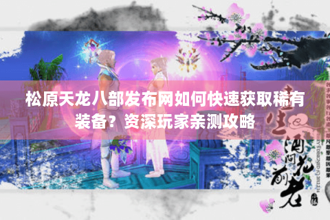 松原天龙八部发布网如何快速获取稀有装备？资深玩家亲测攻略