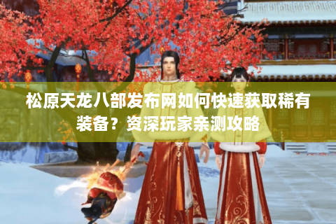 松原天龙八部发布网如何快速获取稀有装备？资深玩家亲测攻略