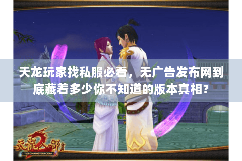 天龙玩家找私服必看，无广告发布网到底藏着多少你不知道的版本真相？