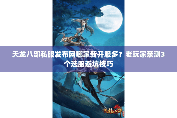 天龙八部私服发布网哪家新开服多？老玩家亲测3个选服避坑技巧