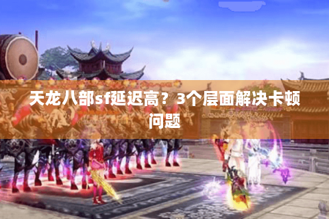 天龙八部sf延迟高?3个层面解决卡顿问题 天龙八部sf延迟高?3个层面解决卡顿问题