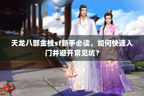 天龙八部金枝sf新手必读,如何快速入门并避开常见坑? 天龙八部金枝sf新手必读,如何快速入门并避开常见坑?