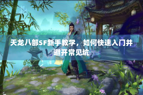 天龙八部SF新手教学,如何快速入门并避开常见坑 天龙八部SF新手教学,如何快速入门并避开常见坑