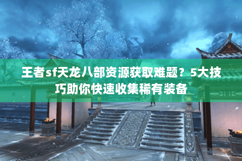 王者sf天龙八部资源获取难题?5大技巧助你快速收集稀有装备 王者sf天龙八部资源获取难题?5大技巧助你快速收集稀有装备