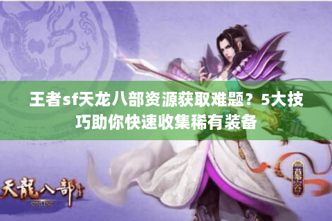王者sf天龙八部资源获取难题?5大技巧助你快速收集稀有装备 王者sf天龙八部资源获取难题?5大技巧助你快速收集稀有装备