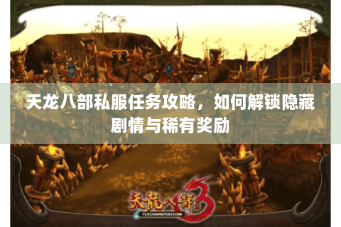 天龙八部私服任务攻略,如何解锁隐藏剧情与稀有奖励 天龙八部私服任务攻略,如何解锁隐藏剧情与稀有奖励