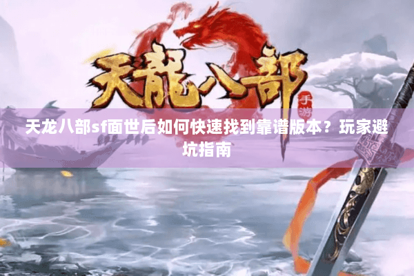 天龙八部sf面世后如何快速找到靠谱版本？玩家避坑指南