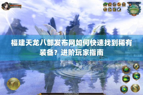 福建天龙八部发布网如何快速找到稀有装备？进阶玩家指南