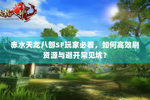 赤水天龙八部SF玩家必看,如何高效刷资源与避开常见坑? 赤水天龙八部SF玩家必看,如何高效刷资源与避开常见坑?