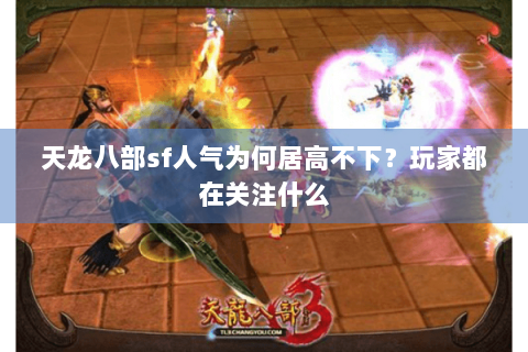天龙八部sf人气为何居高不下？玩家都在关注什么